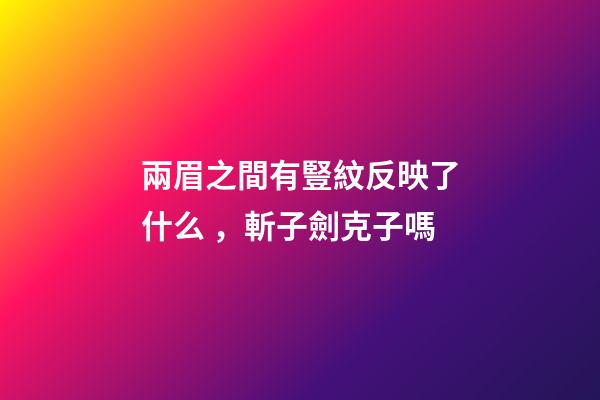 兩眉之間有豎紋反映了什么，斬子劍克子嗎